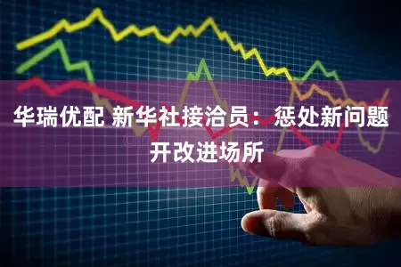 华瑞优配 新华社接洽员:惩处新问题 开改进场所