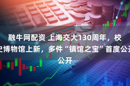 融牛网配资 上海交大130周年,校史博物馆上新,多件“镇馆之宝”首度公开