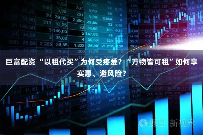 巨富配资 “以租代买”为何受疼爱?“万物皆可租”如何享实惠、避风险?