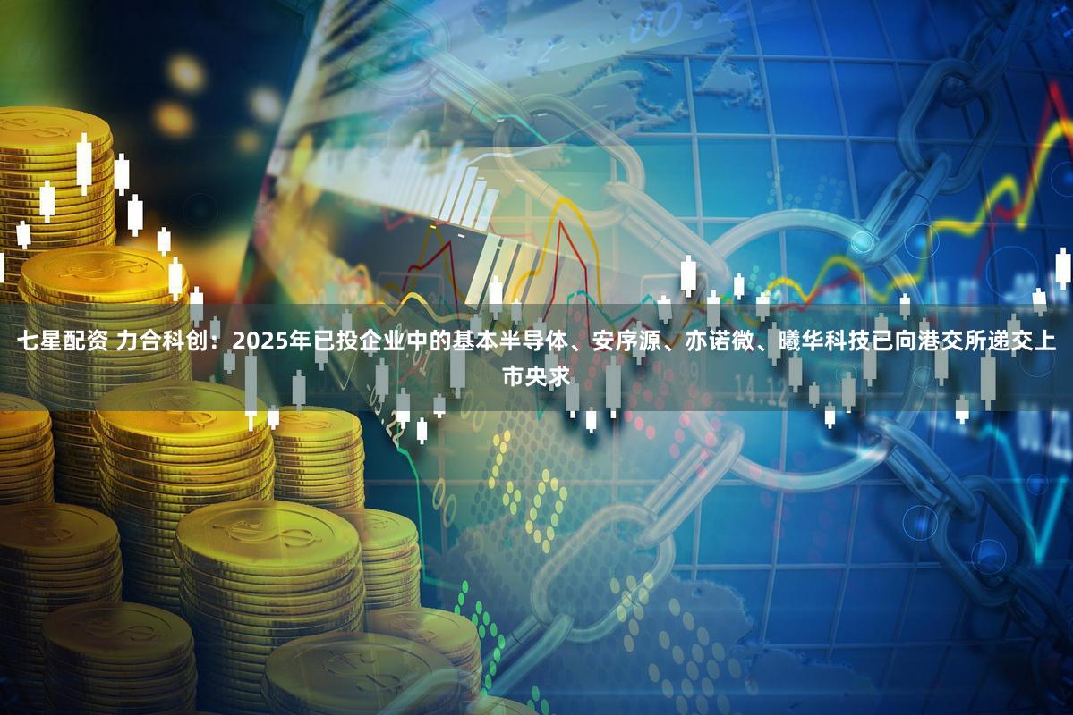 七星配资 力合科创：2025年已投企业中的基本半导体、安序源、亦诺微、曦华科技已向港交所递交上市央求