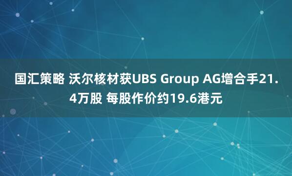 国汇策略 沃尔核材获UBS Group AG增合手21.4万股 每股作价约19.6港元