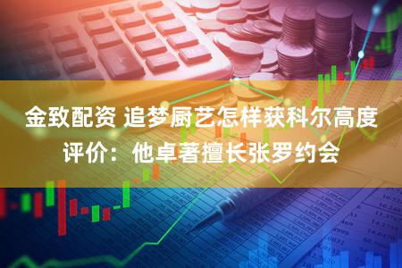 金致配资 追梦厨艺怎样获科尔高度评价:他卓著擅长张罗约会