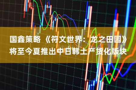 国鑫策略 《符文世界:龙之田园》将至今夏推出中日韩土产货化版块