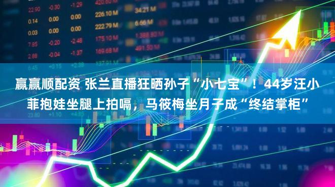 赢赢顺配资 张兰直播狂晒孙子“小七宝”！44岁汪小菲抱娃坐腿上拍嗝，马筱梅坐月子成“终结掌柜”