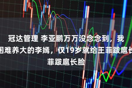 冠达管理 李亚鹏万万没念念到，我方困难养大的李嫣，仅19岁就给王菲跋扈长脸