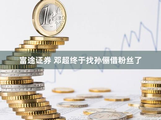 富途证券 邓超终于找孙俪借粉丝了