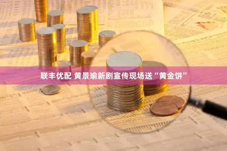 联丰优配 黄景瑜新剧宣传现场送“黄金饼”