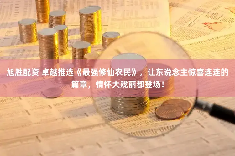 旭胜配资 卓越推选《最强修仙农民》，让东说念主惊喜连连的篇章，情怀大戏丽都登场！