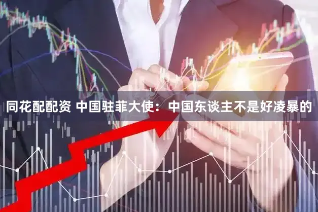 同花配配资 中国驻菲大使:中国东谈主不是好凌暴的