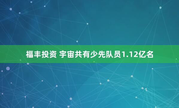 福丰投资 宇宙共有少先队员1.12亿名