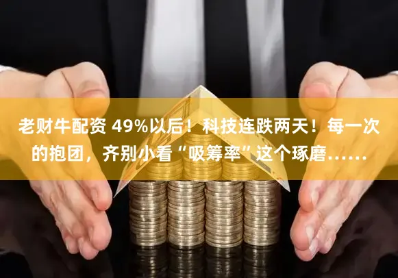 老财牛配资 49%以后！科技连跌两天！每一次的抱团，齐别小看“吸筹率”这个琢磨……