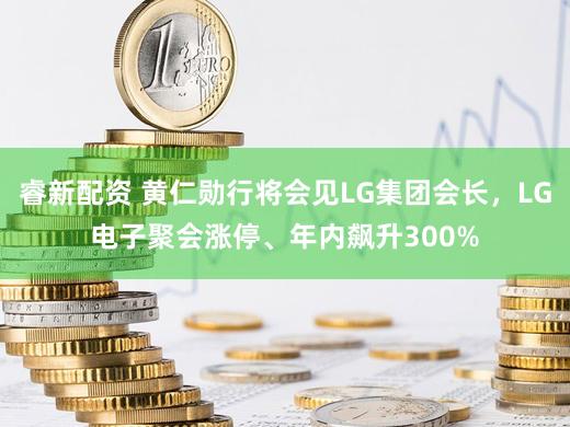 睿新配资 黄仁勋行将会见LG集团会长，LG电子聚会涨停、年内飙升300%