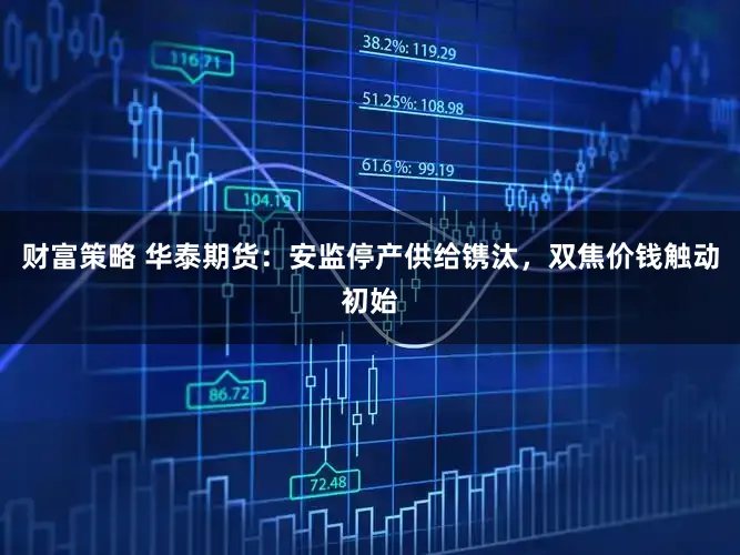 财富策略 华泰期货：安监停产供给镌汰，双焦价钱触动初始
