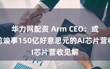 华力网配资 Arm CEO：或将提前竣事150亿好意思元的AI芯片营收见解