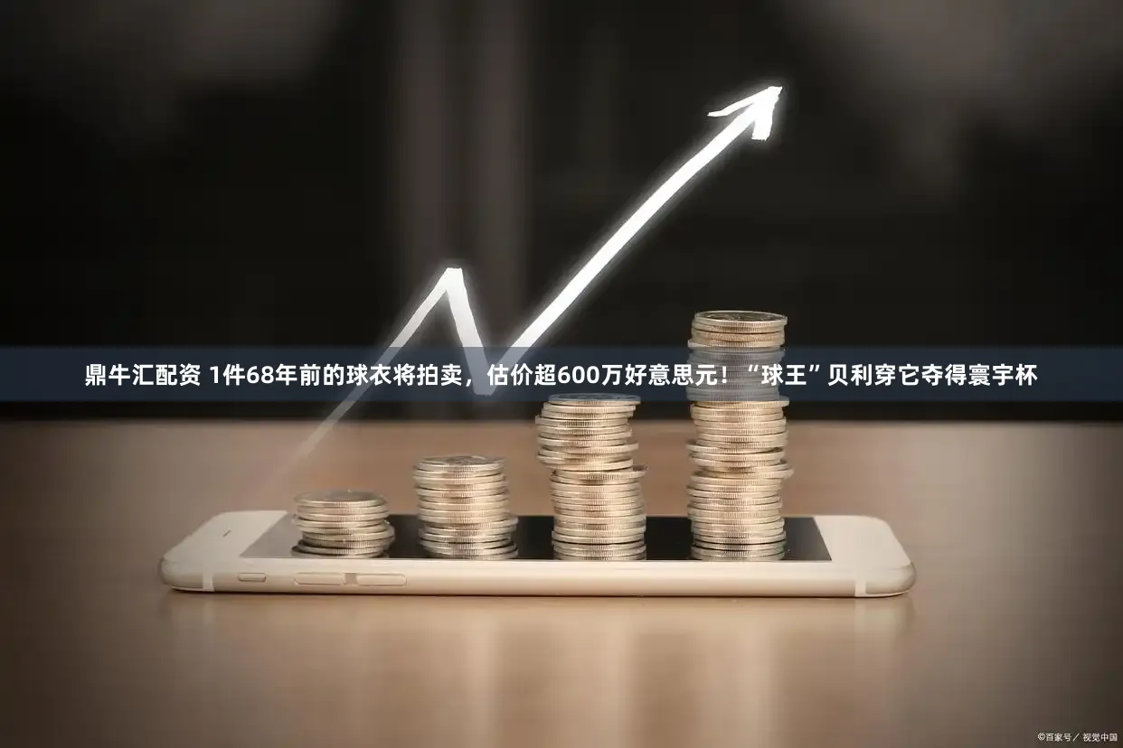 鼎牛汇配资 1件68年前的球衣将拍卖，估价超600万好意思元！“球王”贝利穿它夺得寰宇杯