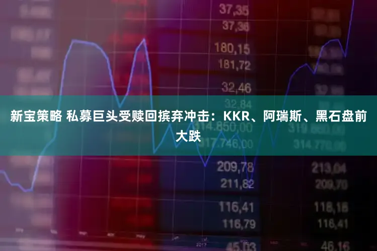 新宝策略 私募巨头受赎回摈弃冲击：KKR、阿瑞斯、黑石盘前大跌