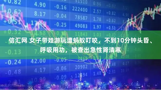 信汇网 女子带娃游玩遭蚂蚁叮咬，不到10分钟头昏、呼吸用功，被查出急性肾清寒