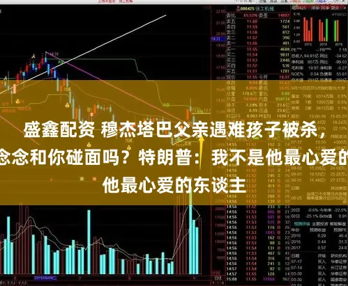 盛鑫配资 穆杰塔巴父亲遇难孩子被杀，他会不念念和你碰面吗？特朗普：我不是他最心爱的东谈主
