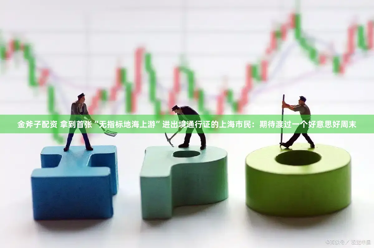 金斧子配资 拿到首张“无指标地海上游”进出境通行证的上海市民：期待渡过一个好意思好周末
