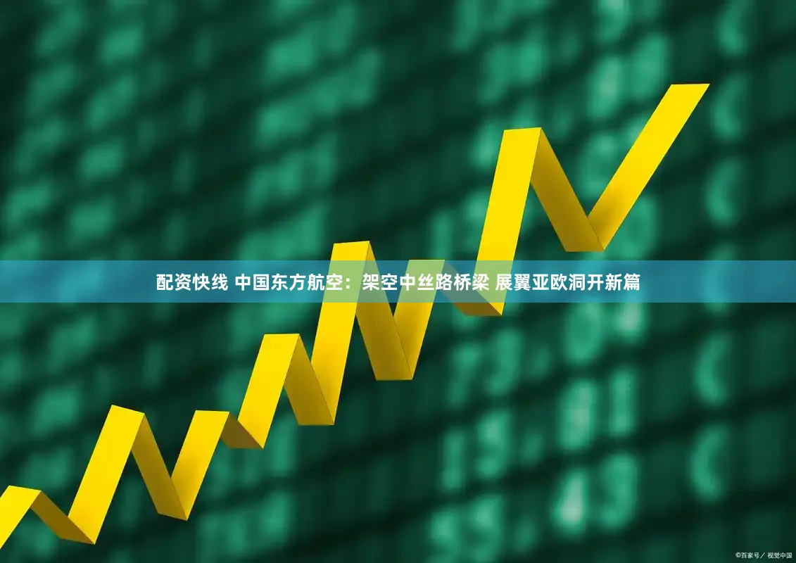 配资快线 中国东方航空：架空中丝路桥梁 展翼亚欧洞开新篇
