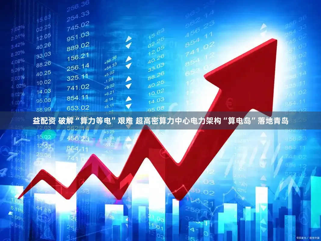 益配资 破解“算力等电”艰难 超高密算力中心电力架构“算电岛”落地青岛