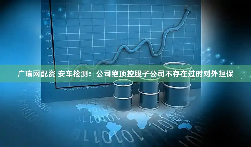 广瑞网配资 安车检测：公司绝顶控股子公司不存在过时对外担保