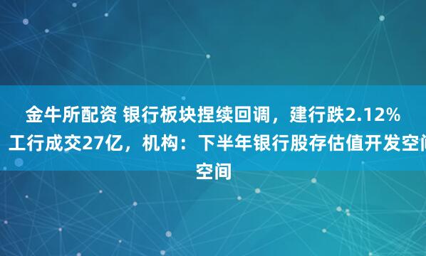 金牛所配资 银行板块捏续回调，建行跌2.12%，工行成交27亿，机构：下半年银行股存估值开发空间