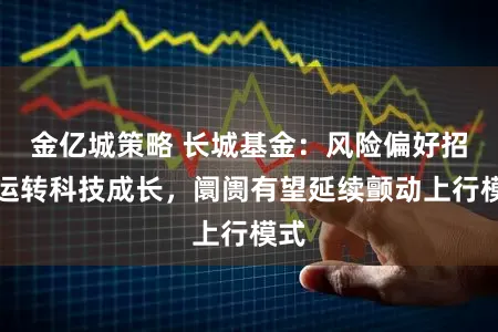金亿城策略 长城基金：风险偏好招引运转科技成长，阛阓有望延续颤动上行模式